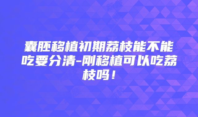 囊胚移植初期荔枝能不能吃要分清-刚移植可以吃荔枝吗！