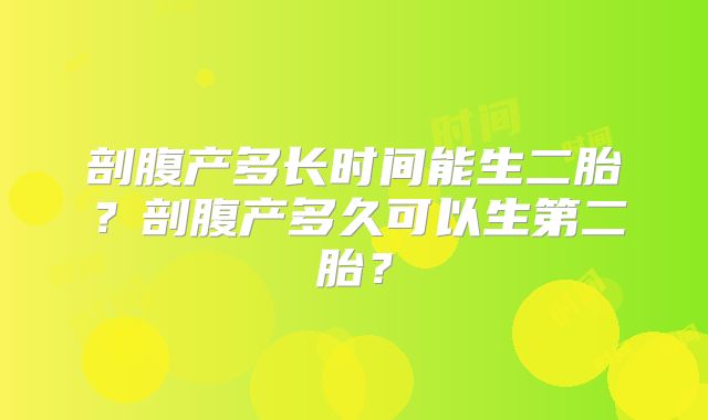剖腹产多长时间能生二胎？剖腹产多久可以生第二胎？