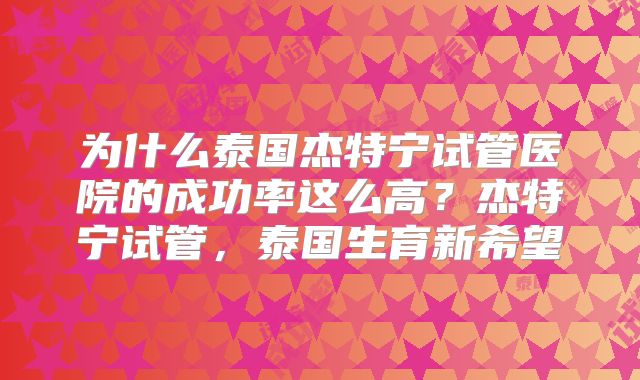 为什么泰国杰特宁试管医院的成功率这么高？杰特宁试管，泰国生育新希望