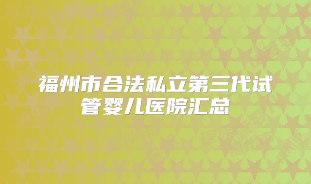 福州市合法私立第三代试管婴儿医院汇总