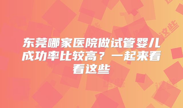 东莞哪家医院做试管婴儿成功率比较高？一起来看看这些