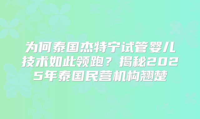 为何泰国杰特宁试管婴儿技术如此领跑？揭秘2025年泰国民营机构翘楚