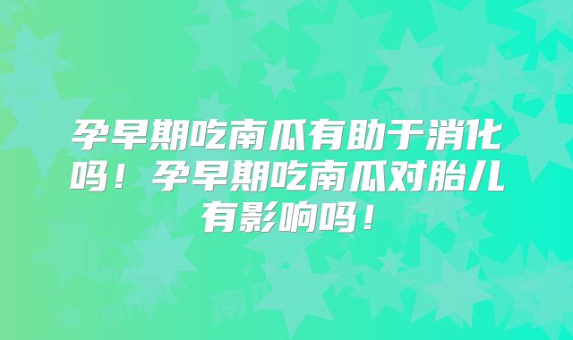 孕早期吃南瓜有助于消化吗!孕早期吃南瓜对胎儿有影响吗!