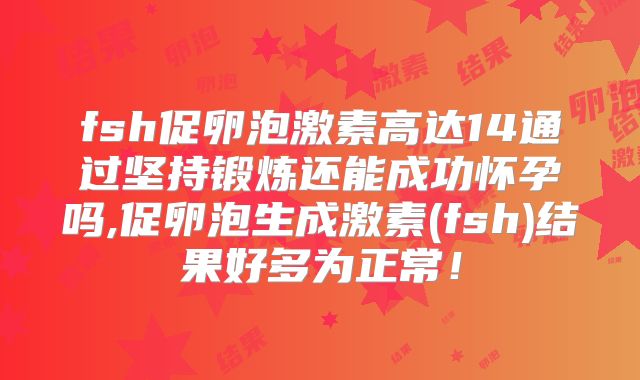 fsh促卵泡激素高达14通过坚持锻炼还能成功怀孕吗,促卵泡生成激素(fsh)结果好多为正常!