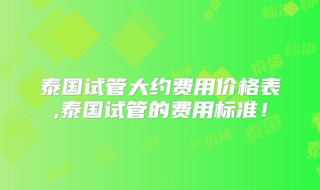 泰国试管大约费用价格表,泰国试管的费用标准!