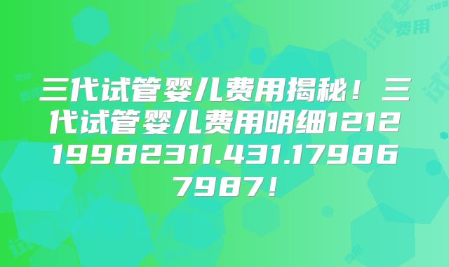 三代试管婴儿费用揭秘!三代试管婴儿费用明细121219982311.431.179867987!