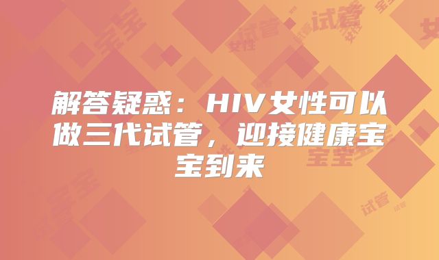 解答疑惑：HIV女性可以做三代试管，迎接健康宝宝到来