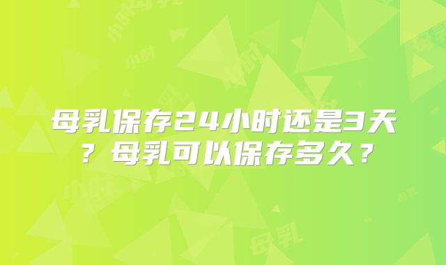 母乳保存24小时还是3天？母乳可以保存多久？