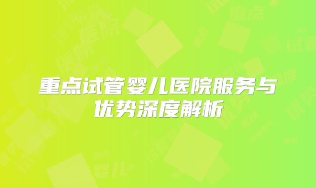 重点试管婴儿医院服务与优势深度解析