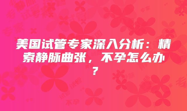 美国试管专家深入分析:精索静脉曲张,不孕怎么办?
