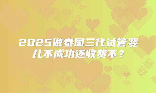 2025做泰国三代试管婴儿不成功还收费不?