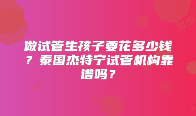 做试管生孩子要花多少钱？泰国杰特宁试管机构靠谱吗？