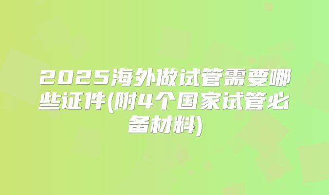 2025海外做试管需要哪些证件(附4个国家试管必备材料)