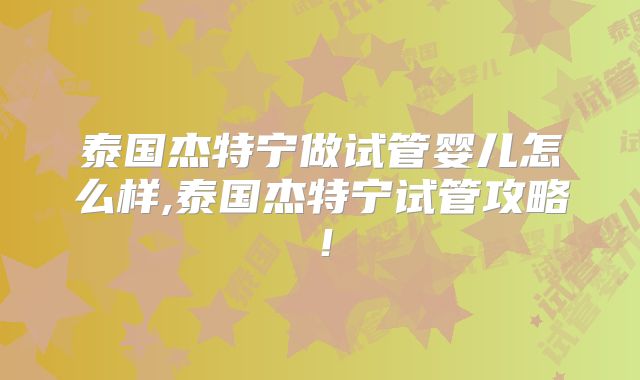 泰国杰特宁做试管婴儿怎么样,泰国杰特宁试管攻略！