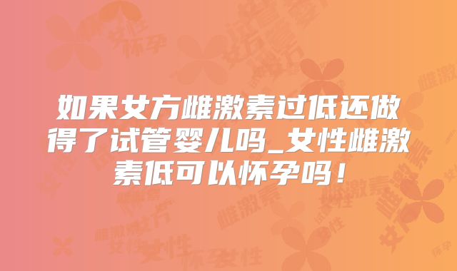 如果女方雌激素过低还做得了试管婴儿吗_女性雌激素低可以怀孕吗!