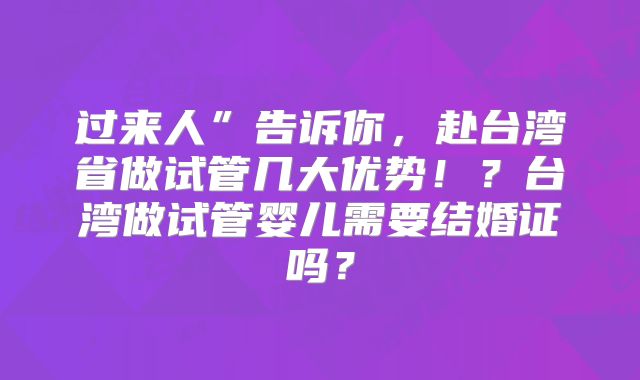 过来人”告诉你,赴台湾省做试管几大优势!?台湾做试管婴儿需要结婚证吗?