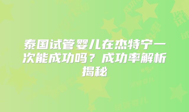泰国试管婴儿在杰特宁一次能成功吗？成功率解析揭秘