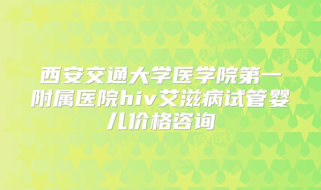 西安交通大学医学院第一附属医院hiv艾滋病试管婴儿价格咨询