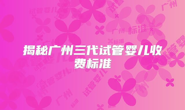 揭秘广州三代试管婴儿收费标准