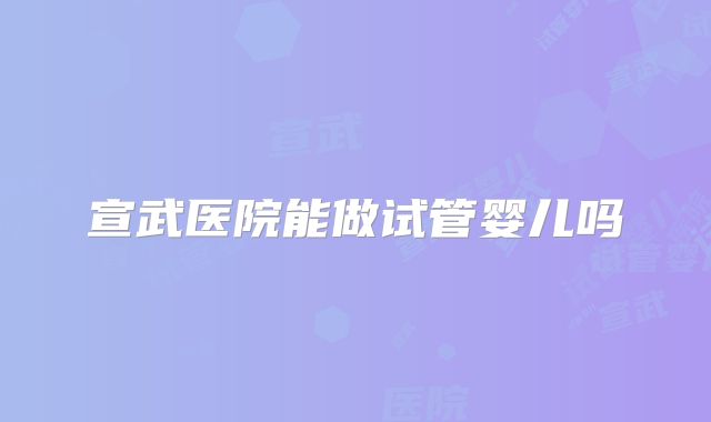 宣武医院能做试管婴儿吗