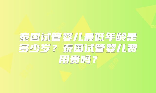 泰国试管婴儿最低年龄是多少岁？泰国试管婴儿费用贵吗？