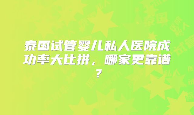 泰国试管婴儿私人医院成功率大比拼，哪家更靠谱？