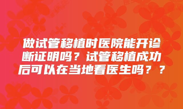 做试管移植时医院能开诊断证明吗?试管移植成功后可以在当地看医生吗??