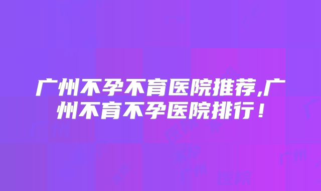 广州不孕不育医院推荐,广州不育不孕医院排行！