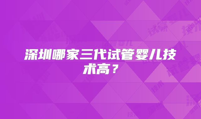深圳哪家三代试管婴儿技术高?