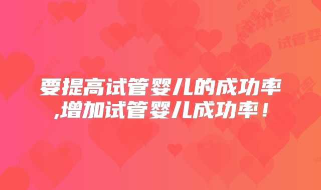要提高试管婴儿的成功率,增加试管婴儿成功率！