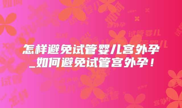 怎样避免试管婴儿宫外孕_如何避免试管宫外孕!