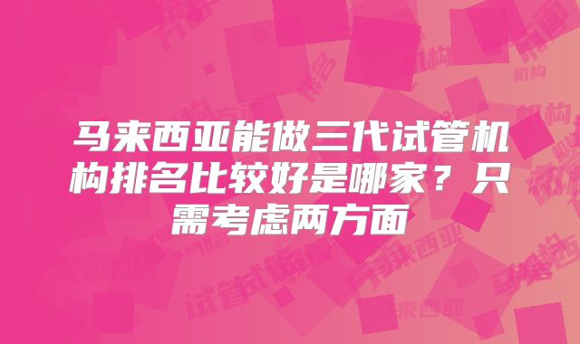 马来西亚能做三代试管机构排名比较好是哪家？只需考虑两方面
