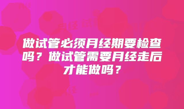 做试管必须月经期要检查吗？做试管需要月经走后才能做吗？