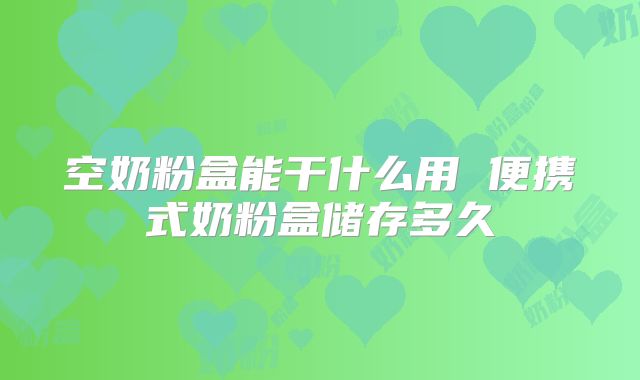 空奶粉盒能干什么用 便携式奶粉盒储存多久