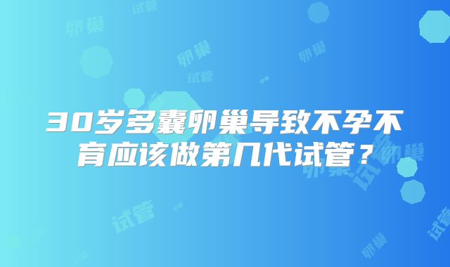 30岁多囊卵巢导致不孕不育应该做第几代试管？