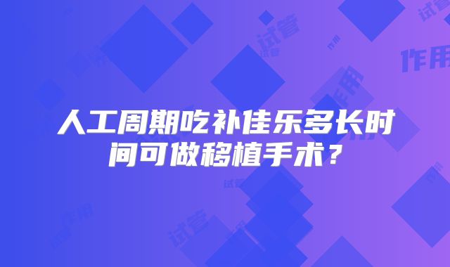 人工周期吃补佳乐多长时间可做移植手术？