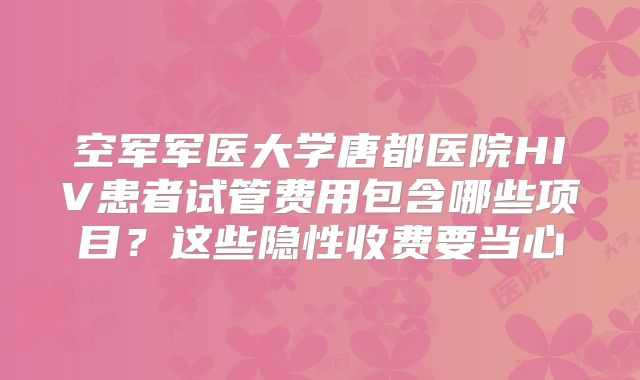 空军军医大学唐都医院HIV患者试管费用包含哪些项目？这些隐性收费要当心