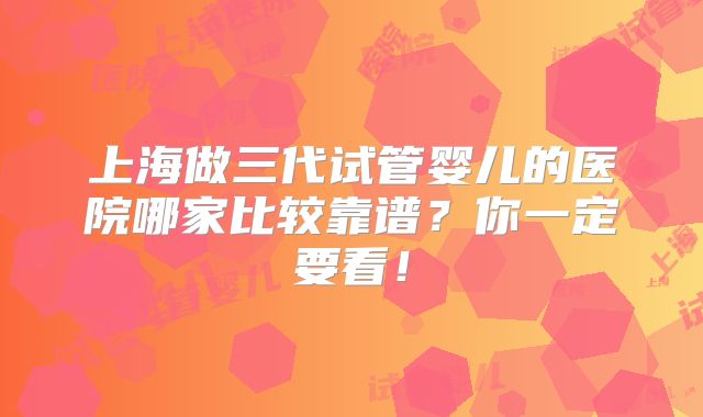 上海做三代试管婴儿的医院哪家比较靠谱？你一定要看！