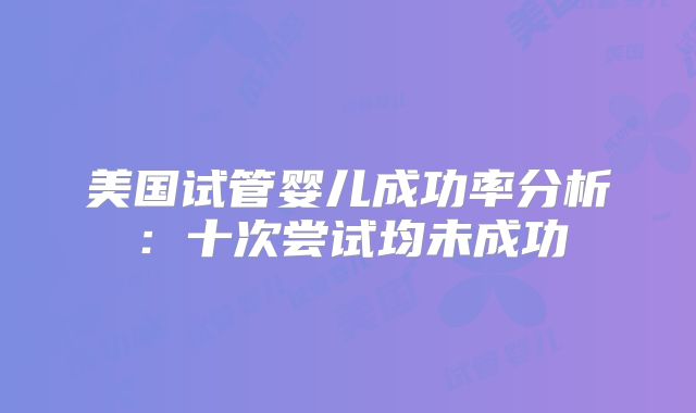 美国试管婴儿成功率分析:十次尝试均未成功