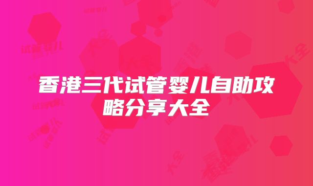香港三代试管婴儿自助攻略分享大全