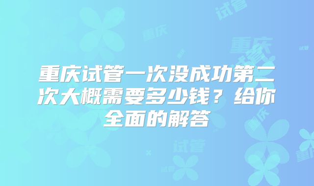 重庆试管一次没成功第二次大概需要多少钱？给你全面的解答