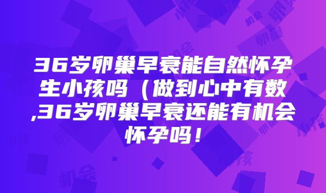 36岁卵巢早衰能自然怀孕生小孩吗(做到心中有数,36岁卵巢早衰还能有机会怀孕吗!