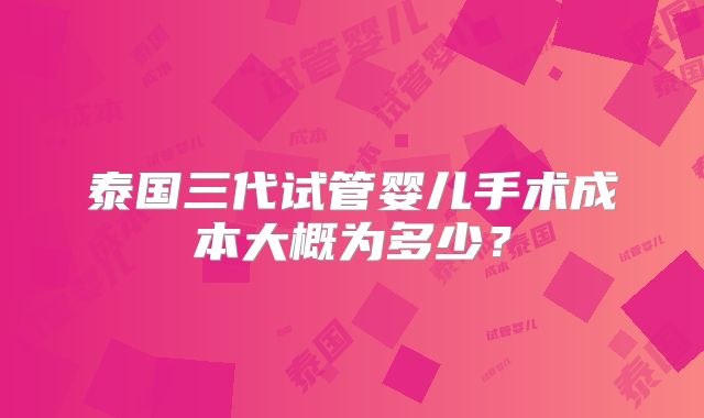 泰国三代试管婴儿手术成本大概为多少？