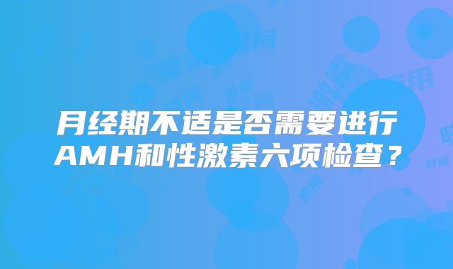 月经期不适是否需要进行AMH和性激素六项检查？