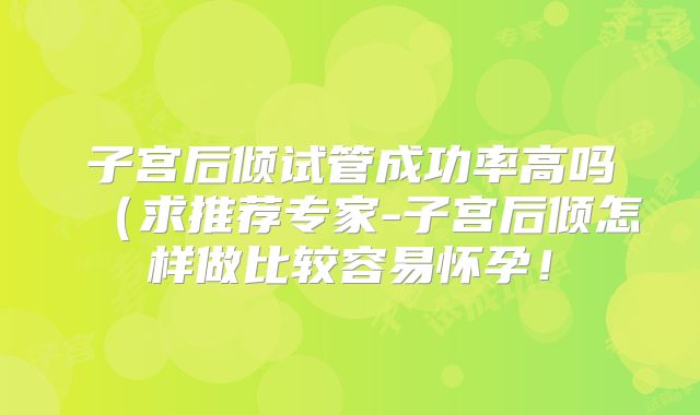 子宫后倾试管成功率高吗(求推荐专家-子宫后倾怎样做比较容易怀孕!