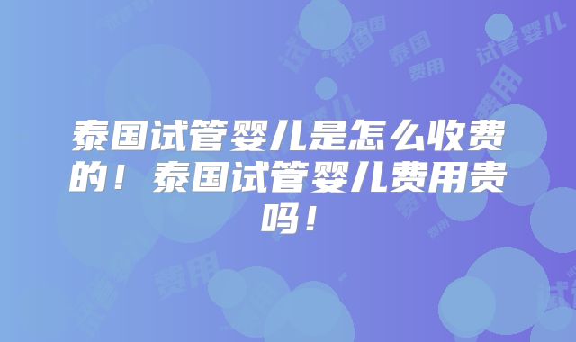 泰国试管婴儿是怎么收费的！泰国试管婴儿费用贵吗！