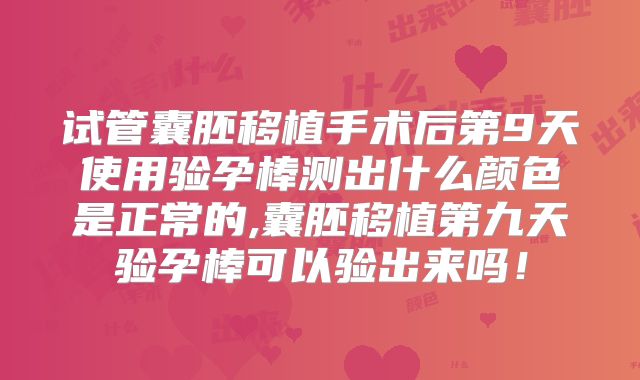 试管囊胚移植手术后第9天使用验孕棒测出什么颜色是正常的,囊胚移植第九天验孕棒可以验出来吗！