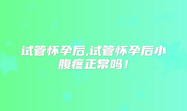 试管怀孕后,试管怀孕后小腹疼正常吗!