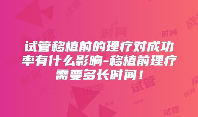 试管移植前的理疗对成功率有什么影响-移植前理疗需要多长时间！