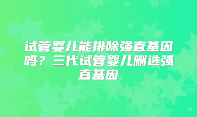 试管婴儿能排除强直基因吗?三代试管婴儿删选强直基因